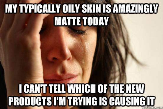 My typically oily skin is amazingly matte today I can't tell which of the new products I'm trying is causing it - My typically oily skin is amazingly matte today I can't tell which of the new products I'm trying is causing it  First World Problems