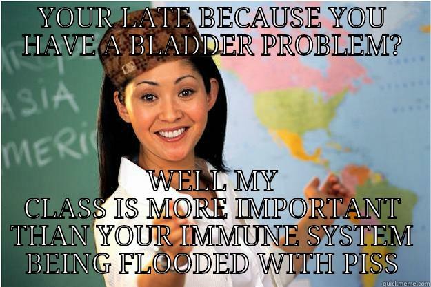 YOUR LATE BECAUSE YOU HAVE A BLADDER PROBLEM? WELL MY CLASS IS MORE IMPORTANT THAN YOUR IMMUNE SYSTEM BEING FLOODED WITH PISS Scumbag Teacher