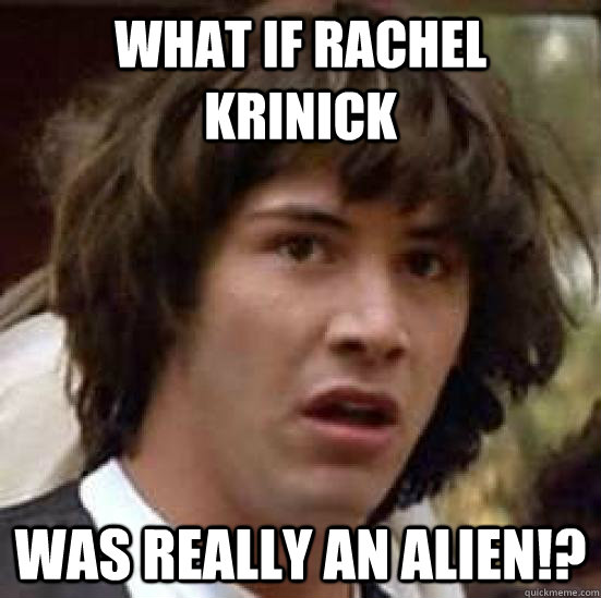 what if rachel krinick was really an alien!?  conspiracy keanu