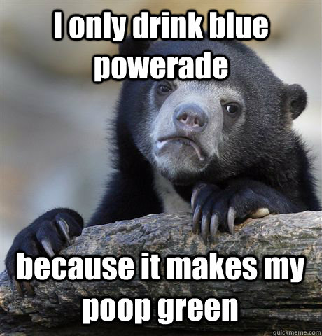 I only drink blue powerade because it makes my poop green  Confession Bear