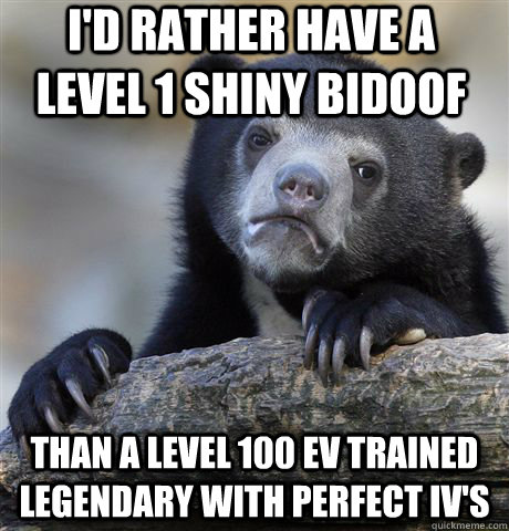 I'd rather have a level 1 shiny bidoof than a level 100 EV trained legendary with perfect iv's - I'd rather have a level 1 shiny bidoof than a level 100 EV trained legendary with perfect iv's  Confession Bear