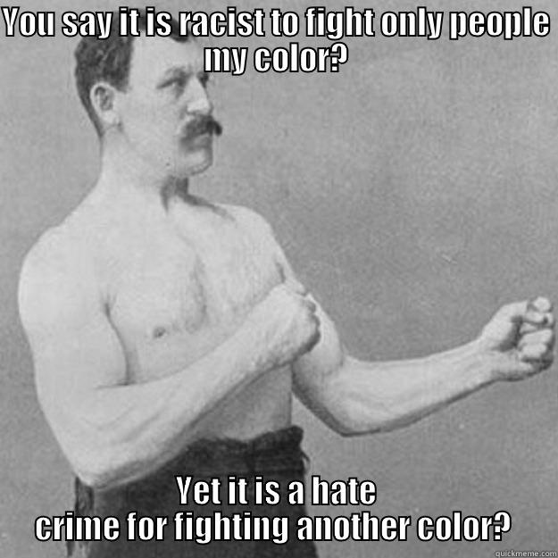 YOU SAY IT IS RACIST TO FIGHT ONLY PEOPLE MY COLOR? YET IT IS A HATE CRIME FOR FIGHTING ANOTHER COLOR?  overly manly man