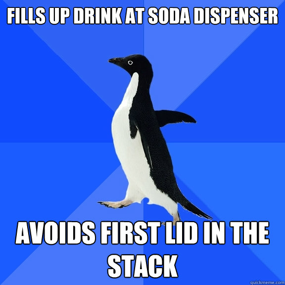 fills up drink at soda dispenser  avoids first lid in the stack   Socially Awkward Penguin