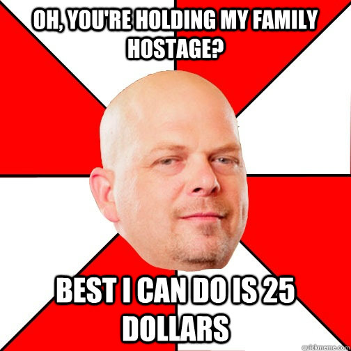 Oh, you're holding my family hostage? Best I can do is 25 dollars  Pawn Star