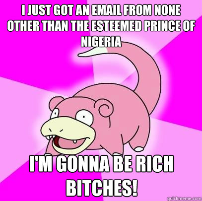 I just got an email from none other than the Esteemed Prince of nigeria I'm gonna be rich bitches!  Slowpoke