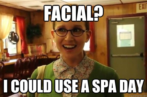 Facial? I could use a spa day  Sexually Oblivious Female