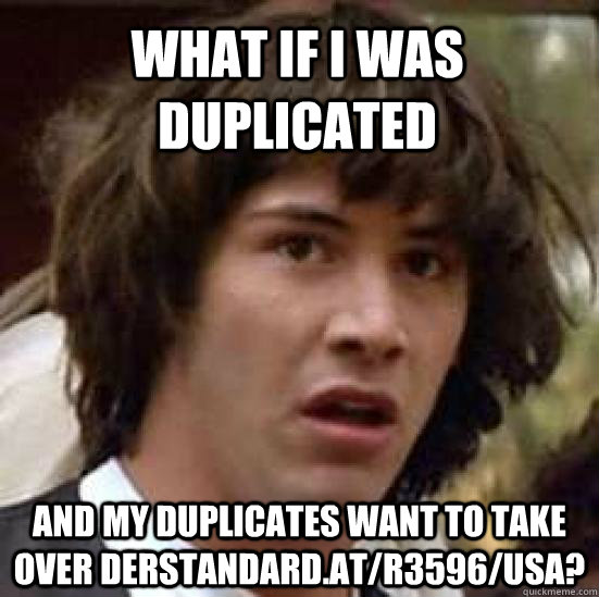 What if i was duplicated and my duplicates want to take over derstandard.at/r3596/USA?  conspiracy keanu