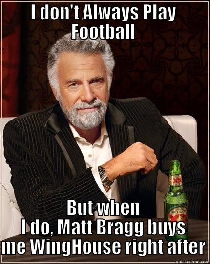 I DON'T ALWAYS PLAY FOOTBALL BUT WHEN I DO, MATT BRAGG BUYS ME WINGHOUSE RIGHT AFTER The Most Interesting Man In The World