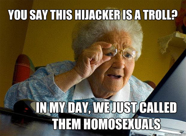 YOU SAY THIS HIJACKER IS A TROLL? IN MY DAY, WE JUST CALLED THEM HOMOSEXUALS - YOU SAY THIS HIJACKER IS A TROLL? IN MY DAY, WE JUST CALLED THEM HOMOSEXUALS  Grandma finds the Internet