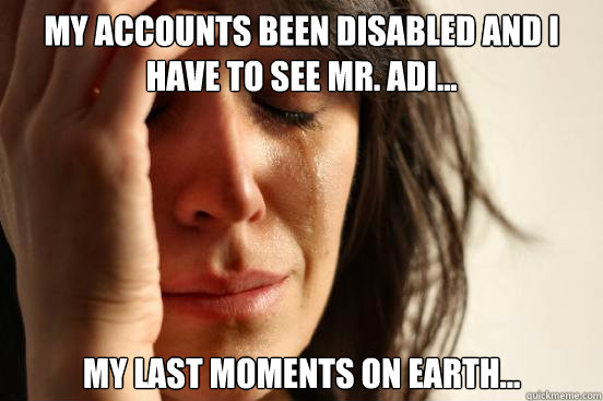 My accounts been disabled and i have to see Mr. Adi... My last moments on earth...  First World Problems