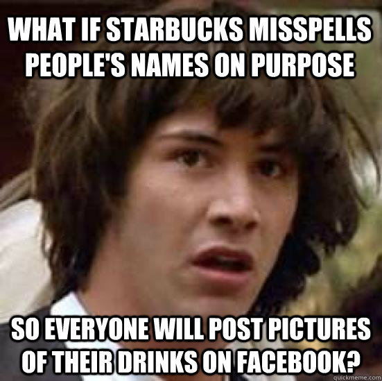 what if Starbucks misspells people's names on purpose so everyone will post pictures of their drinks on Facebook?  conspiracy keanu