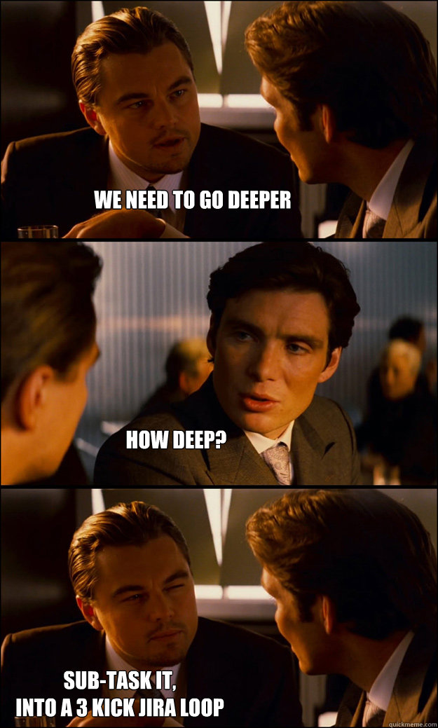 we need to go deeper how deep? sub-task it, 
into a 3 kick JIRA loop  Inception