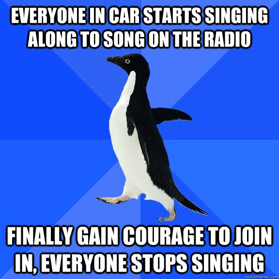 everyone in car starts singing along to song on the radio finally gain courage to join in, everyone stops singing  Socially Awkward Penguin