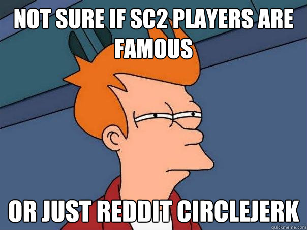 Not sure if sc2 players are famous Or just reddit circlejerk  Futurama Fry