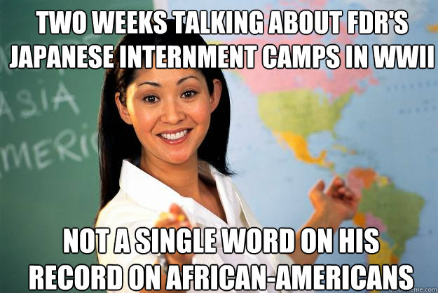 Two weeks talking about fdr's japanese internment camps in wwii not a single word on his record on african-americans  Unhelpful High School Teacher