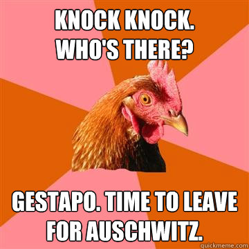 Knock knock.
Who's there? Gestapo. Time to leave for Auschwitz.  Anti-Joke Chicken