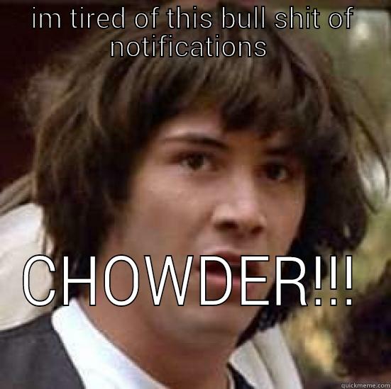 chowder this for you - IM TIRED OF THIS BULL SHIT OF NOTIFICATIONS  CHOWDER!!! conspiracy keanu