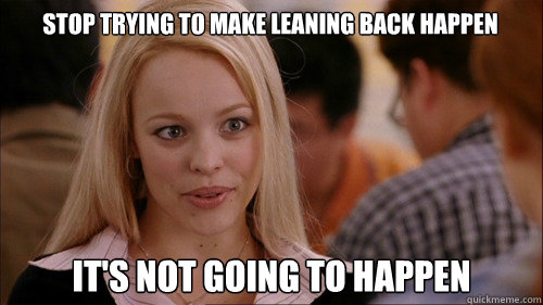 stop trying to make leaning back happen It's not going to happen  regina george