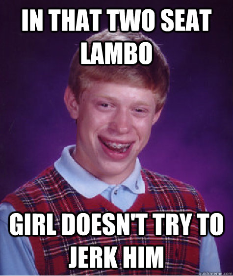 In That Two Seat Lambo girl doesn't try to jerk him  Bad Luck Brian