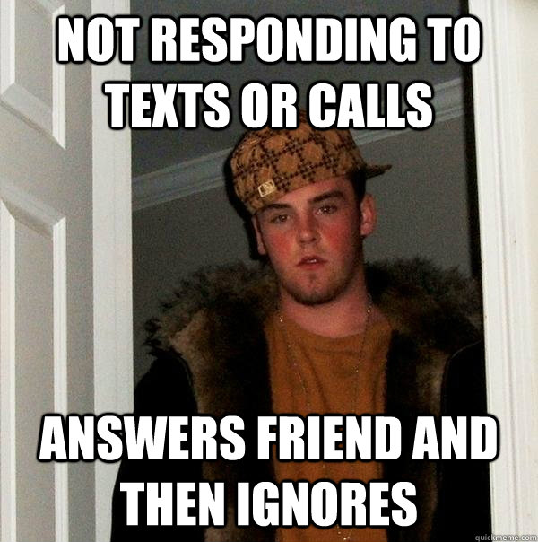 Not responding to texts or calls answers friend and then ignores - Not responding to texts or calls answers friend and then ignores  Scumbag Steve