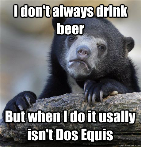 I don't always drink beer But when I do it usally isn't Dos Equis - I don't always drink beer But when I do it usally isn't Dos Equis  Confession Bear