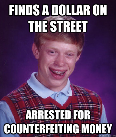 Finds a dollar on the street Arrested for counterfeiting money  Bad Luck Brian