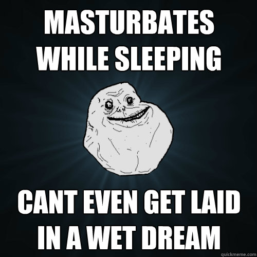 masturbates while sleeping cant even get laid in a wet dream  Forever Alone