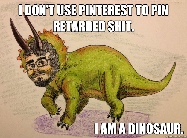 I don't use pinterest to pin retarded shit. I am a dinosaur.  I am a dinosaur