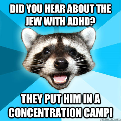 Did you hear about the jew with adhd? they put him in a concentration camp!  Lame Pun Coon