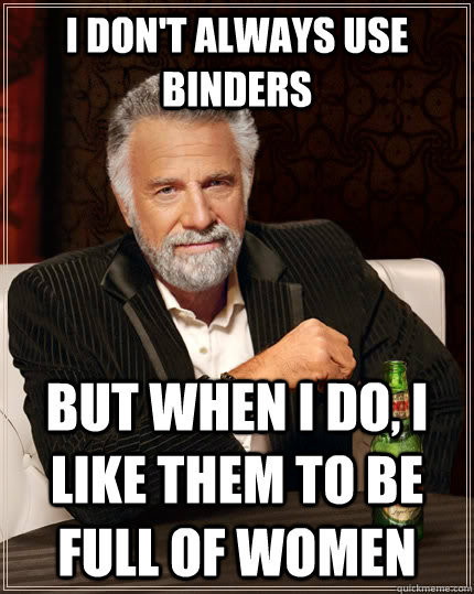 I don't always use binders but when I do, I like them to be full of women - I don't always use binders but when I do, I like them to be full of women  The Most Interesting Man In The World