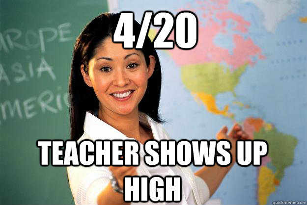 4/20 Teacher shows up high  Unhelpful High School Teacher