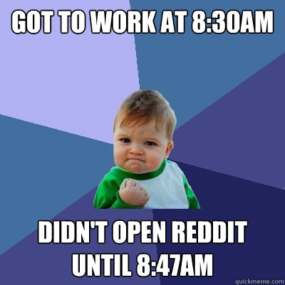 Got to work at 8:30am Didn't open Reddit until 8:47am  Success Kid