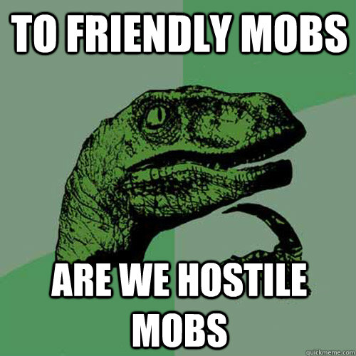 To friendly mobs are we hostile mobs - To friendly mobs are we hostile mobs  Philosoraptor