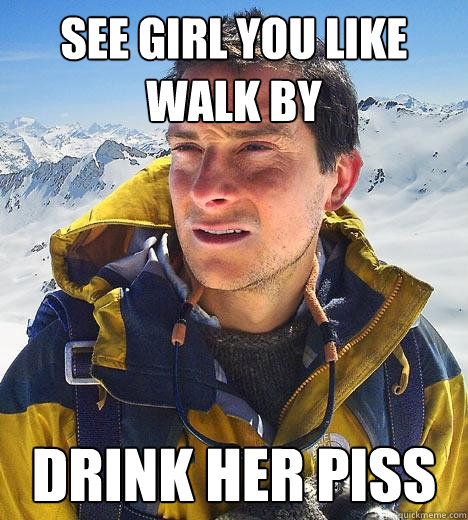 see girl you like walk by drink her piss - see girl you like walk by drink her piss  Bear Grylls