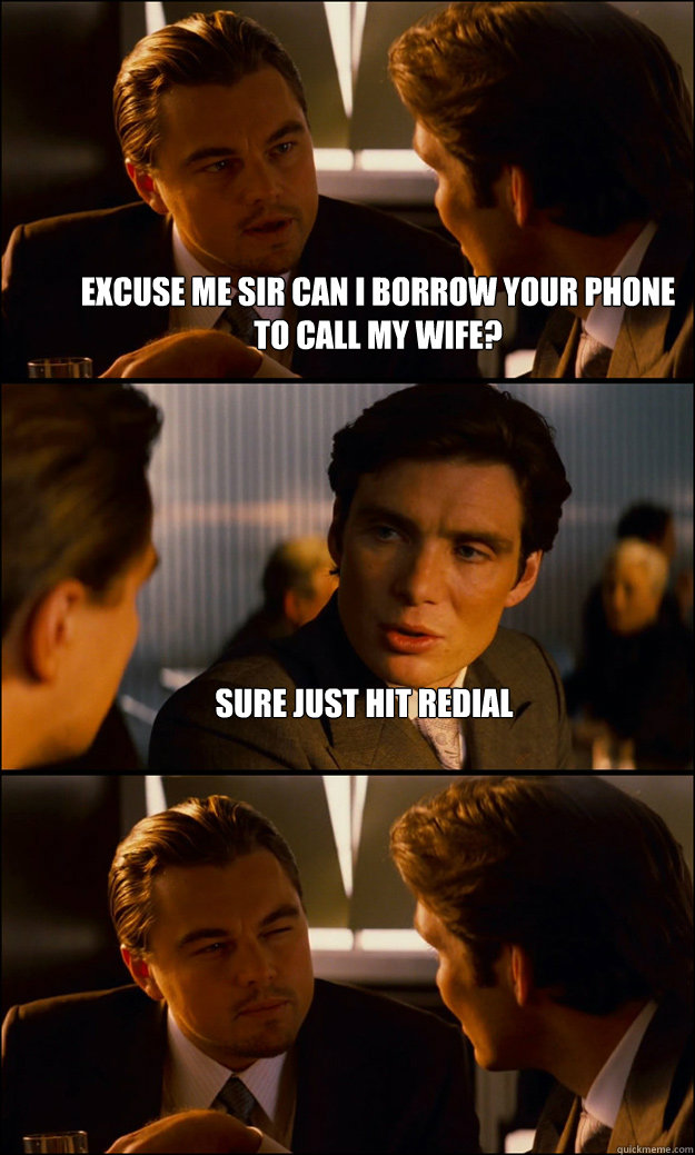 excuse me sir can i borrow your phone to call my wife? sure just hit redial   Inception