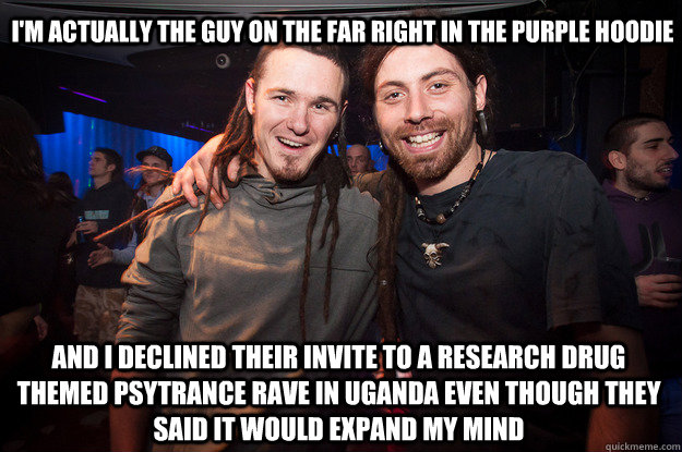 I'M actually the guy on the far right in the purple hoodie And I declined their invite to a research drug themed psytrance rave in uganda even though they said it would expand my mind  Cool Psytrance Bros