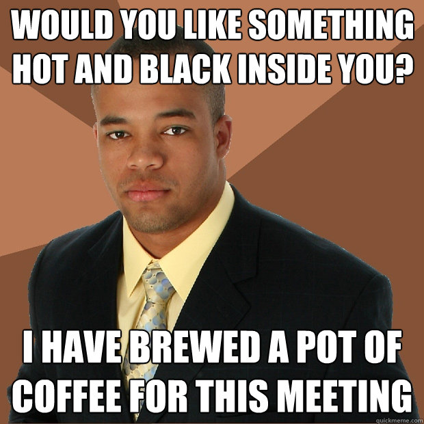 Would you like something hot and black inside you? I have brewed a pot of coffee for this meeting - Would you like something hot and black inside you? I have brewed a pot of coffee for this meeting  Successful Black Man