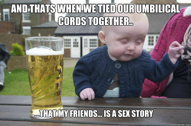 and thats when we tied our umbilical cords together.. ...that my friends... is a sex story  drunk baby