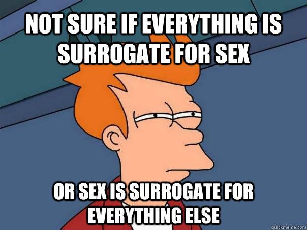 NOT SURE IF EVERYTHING IS SURROGATE FOR SEX OR SEX IS SURROGATE FOR EVERYTHING ELSE  Futurama Fry