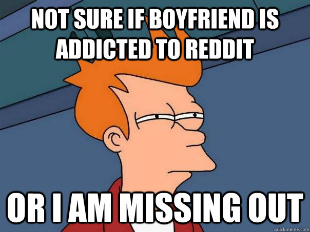 Not sure if boyfriend is addicted to reddit or i am missing out  Futurama Fry