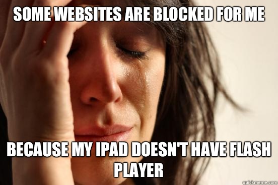 Some websites are blocked for me  Because my iPad doesn't have flash player  First World Problems