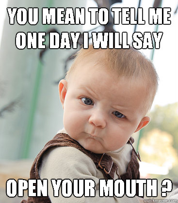 you mean to tell me
one day i will say OPEN your mouth ?  skeptical baby