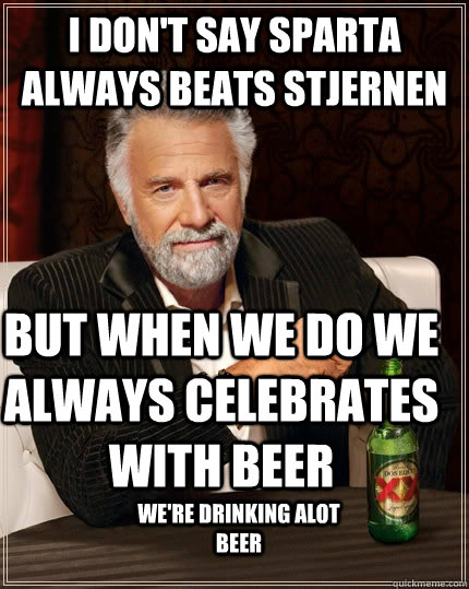 I don't say Sparta always Beats stjernen but when we do we always celebrates with beer we're drinking alot beer - I don't say Sparta always Beats stjernen but when we do we always celebrates with beer we're drinking alot beer  The Most Interesting Man In The World