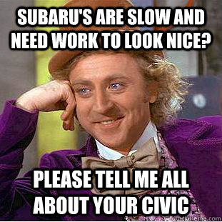 Subaru's are slow and need work to look nice? Please tell me all about your Civic - Subaru's are slow and need work to look nice? Please tell me all about your Civic  Condescending Wonka