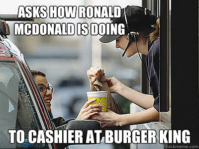 asks how ronald mcdonald is doing to cashier at burger king - asks how ronald mcdonald is doing to cashier at burger king  Scumbag Drive Thru Customer