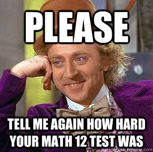 Please tell me again how hard your math 12 test was  Condescending Wonka