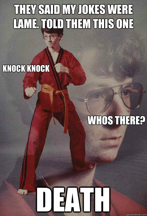 They said my jokes were lame. Told them this one DEATH Knock Knock Whos there?  Karate Kyle