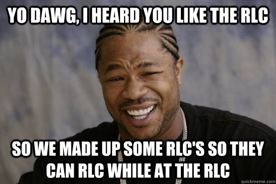 Yo Dawg, I heard you like the RLC So we made up some RLC's so they can RLC while at the RLC  YO DAWG