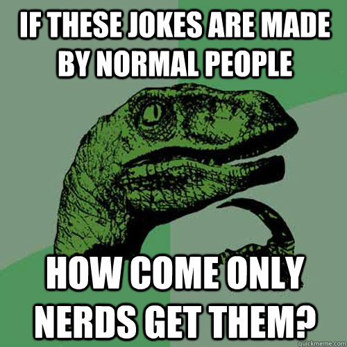 if these jokes are made by normal people how come only nerds get them?  Philosoraptor