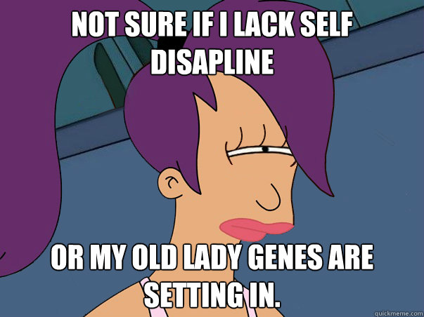 Not sure if I lack Self disapline  or my old lady genes are setting in.  Leela Futurama